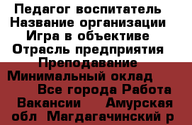 Педагог-воспитатель › Название организации ­ Игра в объективе › Отрасль предприятия ­ Преподавание › Минимальный оклад ­ 15 000 - Все города Работа » Вакансии   . Амурская обл.,Магдагачинский р-н